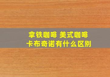 拿铁咖啡 美式咖啡 卡布奇诺有什么区别